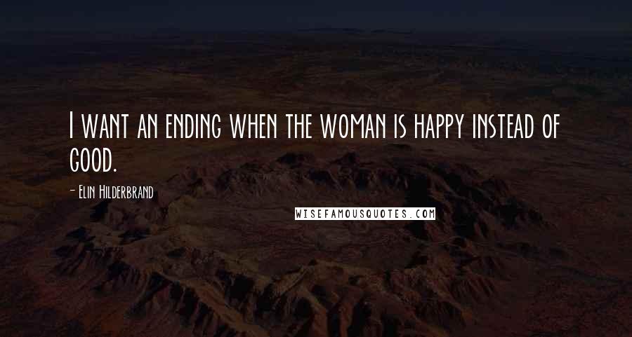 Elin Hilderbrand quotes: I want an ending when the woman is happy instead of good.