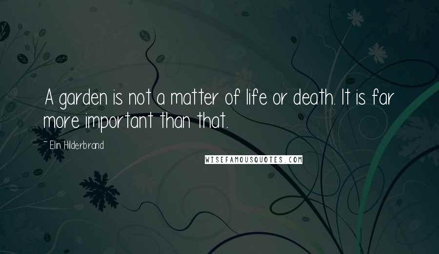 Elin Hilderbrand quotes: A garden is not a matter of life or death. It is far more important than that.