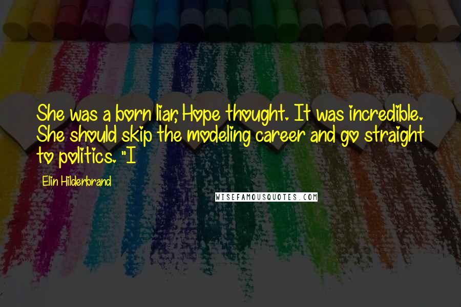 Elin Hilderbrand quotes: She was a born liar, Hope thought. It was incredible. She should skip the modeling career and go straight to politics. "I Elin Hilderbrand quotes: She was a born liar, Hope thought. It was incredible. She should skip the modeling career and go straight to politics. "I
