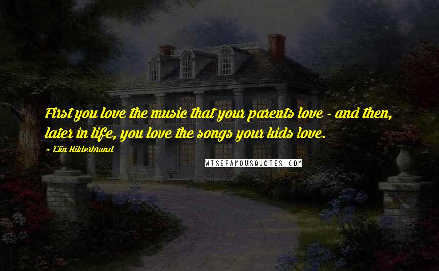 Elin Hilderbrand quotes: First you love the music that your parents love - and then, later in life, you love the songs your kids love.