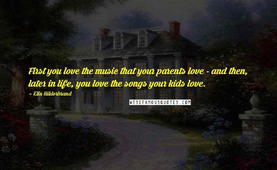 Elin Hilderbrand quotes: First you love the music that your parents love - and then, later in life, you love the songs your kids love. Elin Hilderbrand quotes: First you love the music that your parents love - and then, later in life, you love the songs your kids love.