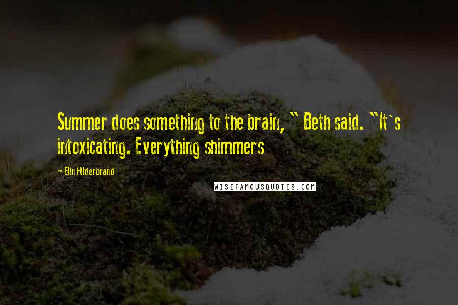 Elin Hilderbrand quotes: Summer does something to the brain, " Beth said. "It's intoxicating. Everything shimmers