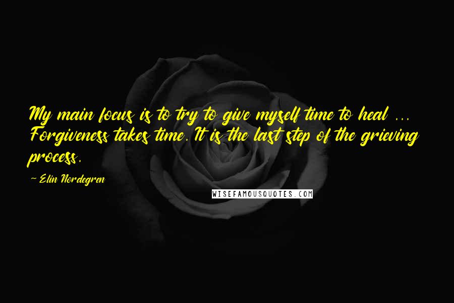 Elin Nordegren quotes: My main focus is to try to give myself time to heal ... Forgiveness takes time. It is the last step of the grieving process. Elin Nordegren quotes: My main focus is to try to give myself time to heal ... Forgiveness takes time. It is the last step of the grieving process.