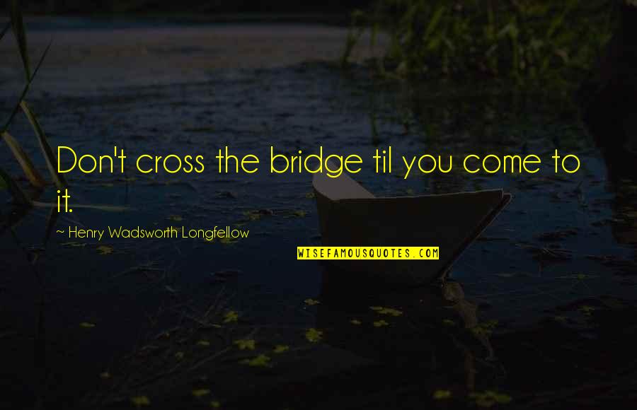 Elinor Dashwood And Edward Ferrars Quotes By Henry Wadsworth Longfellow: Don't cross the bridge til you come to