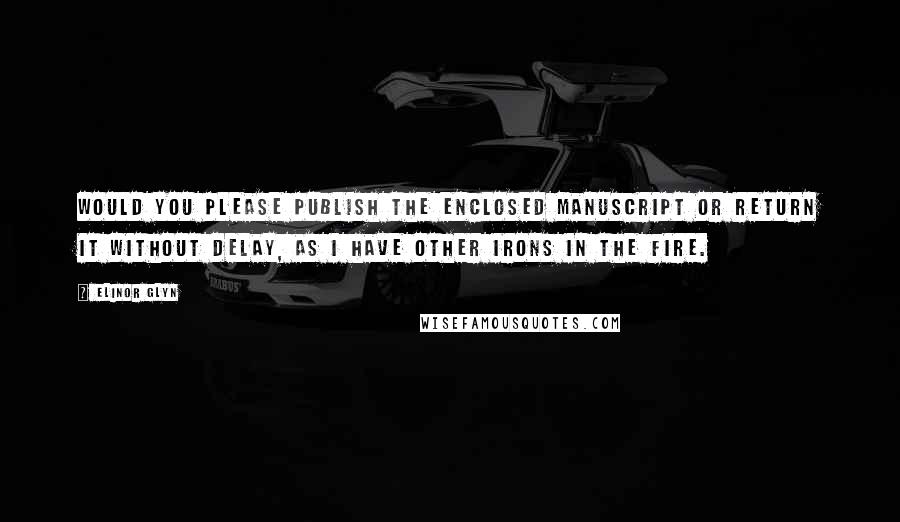 Elinor Glyn quotes: Would you please publish the enclosed manuscript or return it without delay, as I have other irons in the fire.