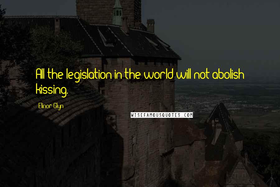 Elinor Glyn quotes: All the legislation in the world will not abolish kissing.