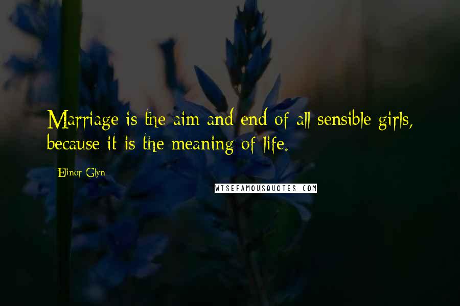 Elinor Glyn quotes: Marriage is the aim and end of all sensible girls, because it is the meaning of life.