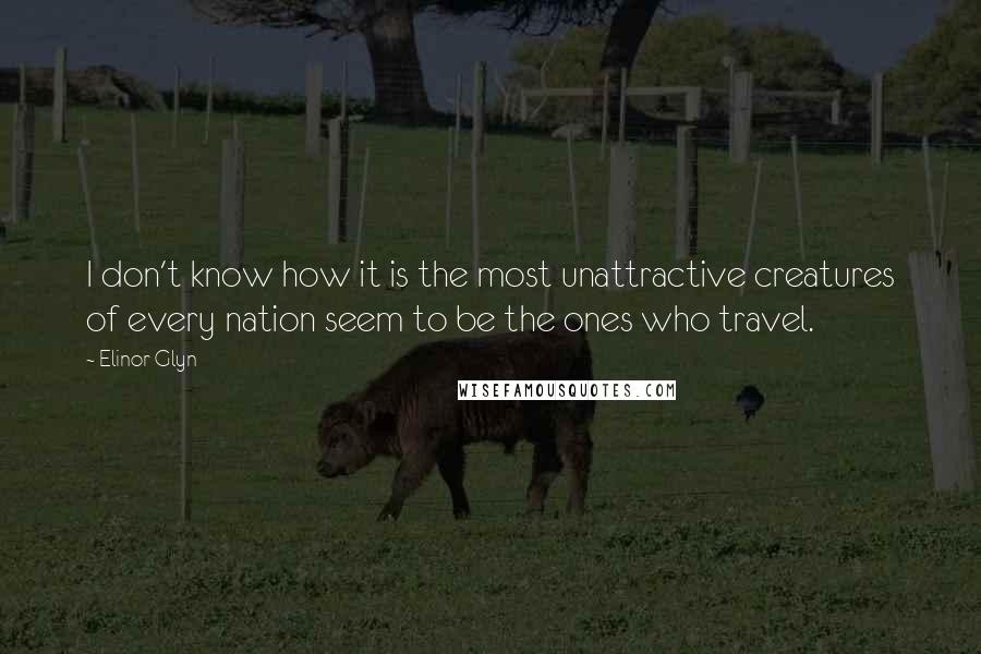 Elinor Glyn quotes: I don't know how it is the most unattractive creatures of every nation seem to be the ones who travel.