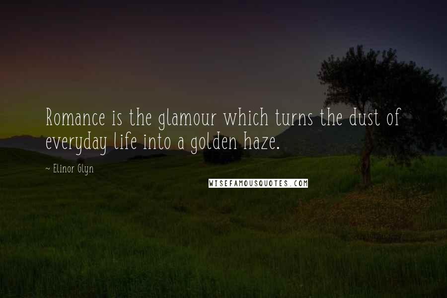 Elinor Glyn quotes: Romance is the glamour which turns the dust of everyday life into a golden haze.