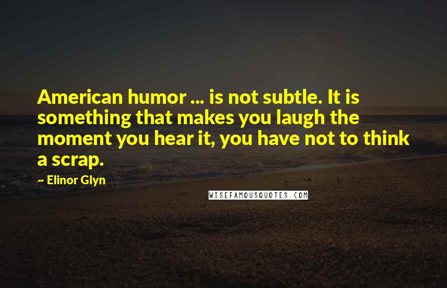 Elinor Glyn quotes: American humor ... is not subtle. It is something that makes you laugh the moment you hear it, you have not to think a scrap.