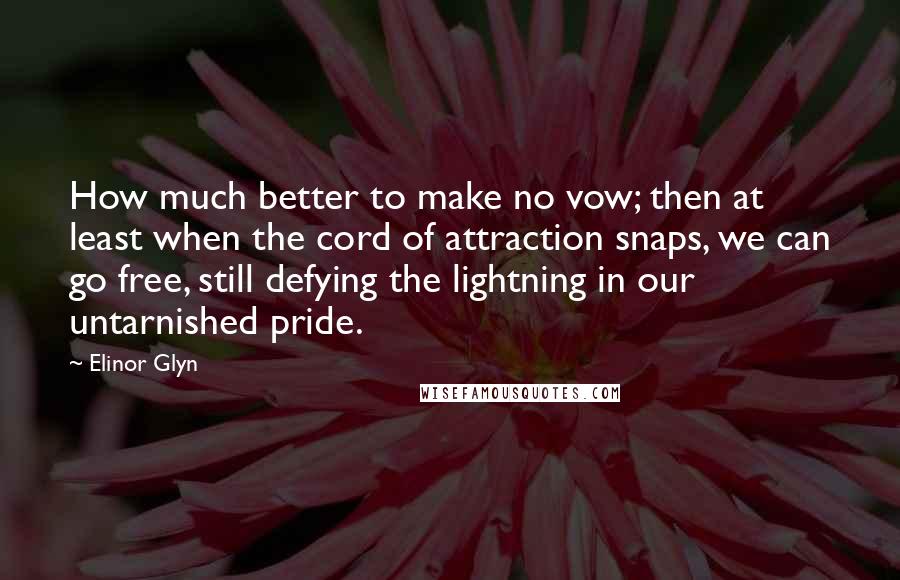 Elinor Glyn quotes: How much better to make no vow; then at least when the cord of attraction snaps, we can go free, still defying the lightning in our untarnished pride.