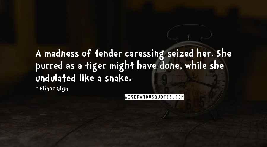 Elinor Glyn quotes: A madness of tender caressing seized her. She purred as a tiger might have done, while she undulated like a snake.