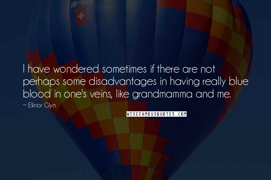 Elinor Glyn quotes: I have wondered sometimes if there are not perhaps some disadvantages in having really blue blood in one's veins, like grandmamma and me.