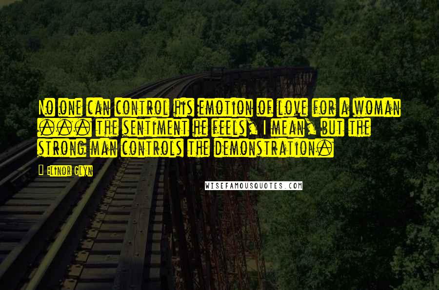 Elinor Glyn quotes: No one can control his emotion of love for a woman ... the sentiment he feels, I mean, but the strong man controls the demonstration.