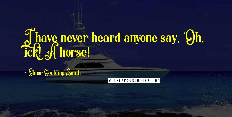 Elinor Goulding Smith quotes: I have never heard anyone say, 'Oh, ick! A horse!