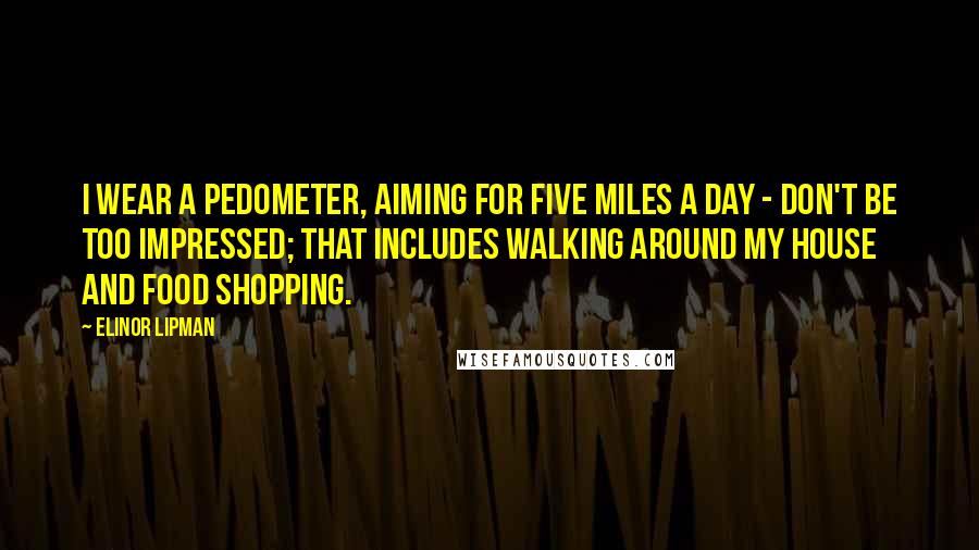 Elinor Lipman quotes: I wear a pedometer, aiming for five miles a day - don't be too impressed; that includes walking around my house and food shopping.