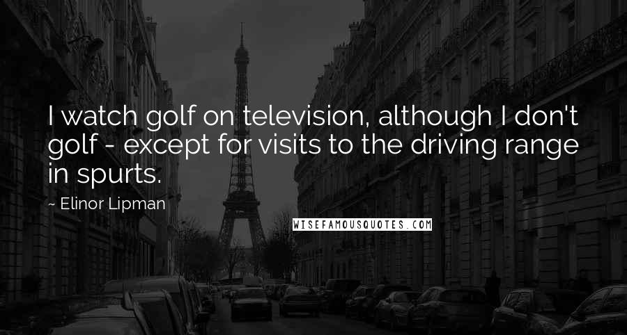 Elinor Lipman quotes: I watch golf on television, although I don't golf - except for visits to the driving range in spurts.