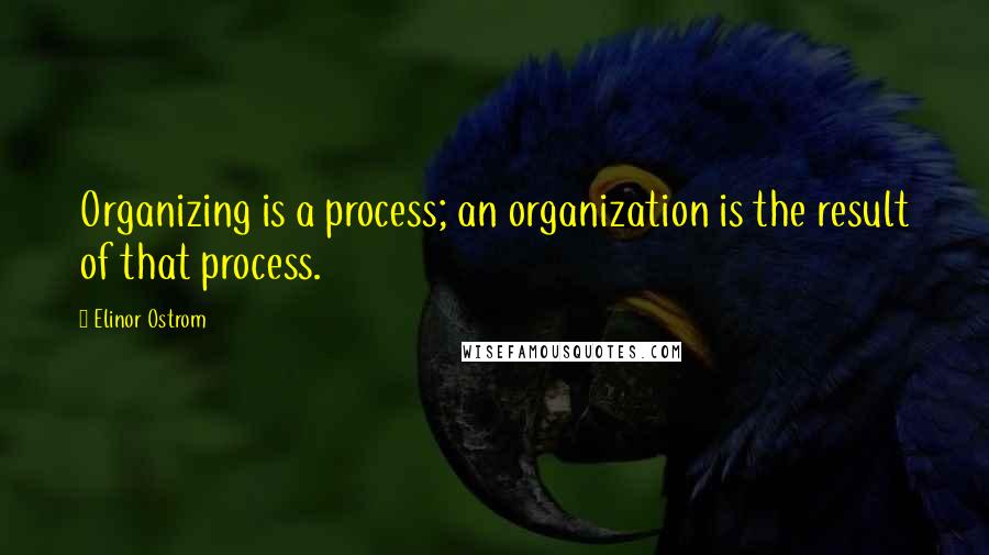 Elinor Ostrom quotes: Organizing is a process; an organization is the result of that process.
