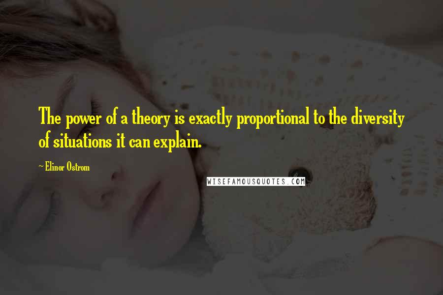 Elinor Ostrom quotes: The power of a theory is exactly proportional to the diversity of situations it can explain.