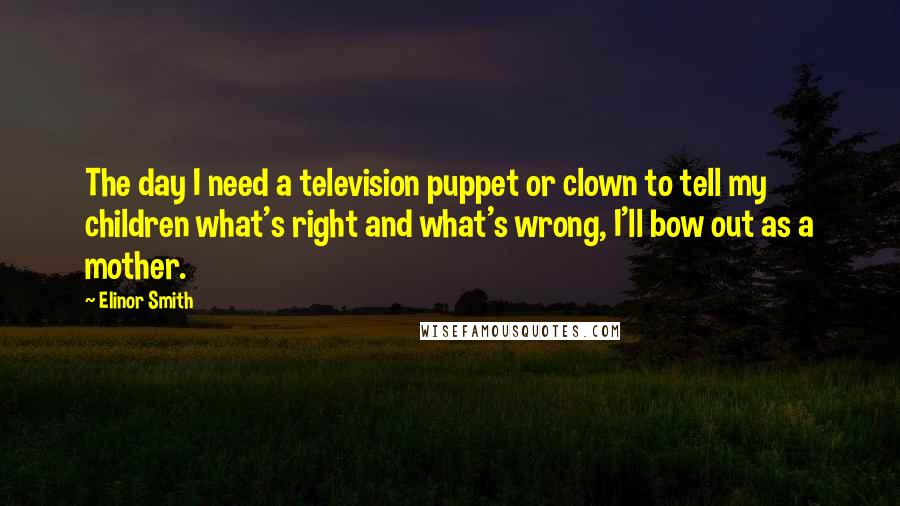 Elinor Smith quotes: The day I need a television puppet or clown to tell my children what's right and what's wrong, I'll bow out as a mother. Elinor Smith quotes: The day I need a television puppet or clown to tell my children what's right and what's wrong, I'll bow out as a mother.