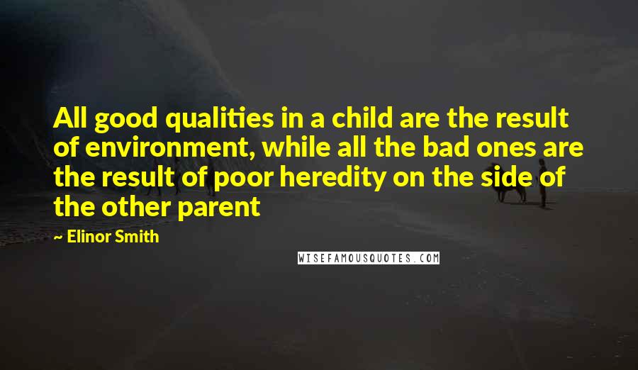 Elinor Smith quotes: All good qualities in a child are the result of environment, while all the bad ones are the result of poor heredity on the side of the other parent Elinor Smith quotes: All good qualities in a child are the result of environment, while all the bad ones are the result of poor heredity on the side of the other parent