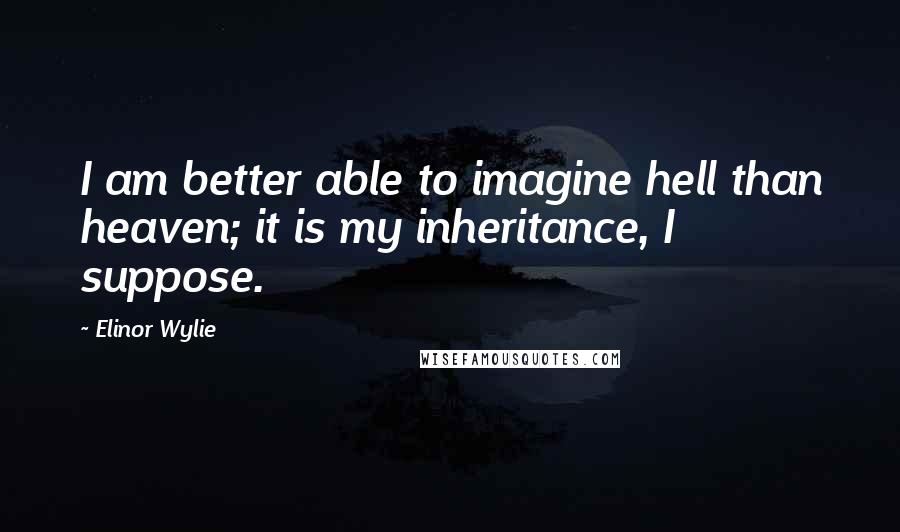 Elinor Wylie quotes: I am better able to imagine hell than heaven; it is my inheritance, I suppose.