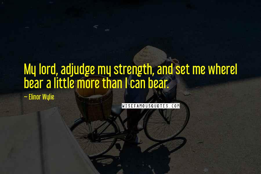 Elinor Wylie quotes: My lord, adjudge my strength, and set me whereI bear a little more than I can bear.