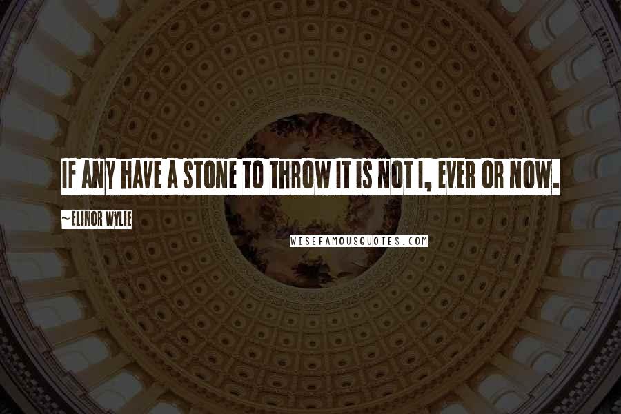 Elinor Wylie quotes: If any have a stone to throw It is not I, ever or now.