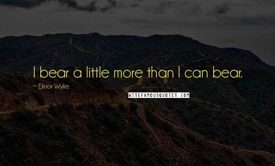 Elinor Wylie quotes: I bear a little more than I can bear.