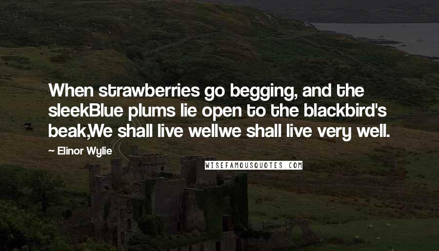 Elinor Wylie quotes: When strawberries go begging, and the sleekBlue plums lie open to the blackbird's beak,We shall live wellwe shall live very well.