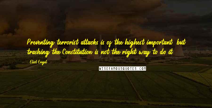 Eliot Engel quotes: Preventing terrorist attacks is of the highest important, but trashing the Constitution is not the right way to do it.