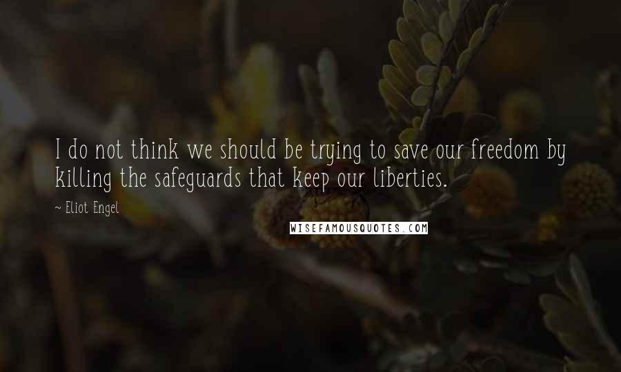 Eliot Engel quotes: I do not think we should be trying to save our freedom by killing the safeguards that keep our liberties. Eliot Engel quotes: I do not think we should be trying to save our freedom by killing the safeguards that keep our liberties.