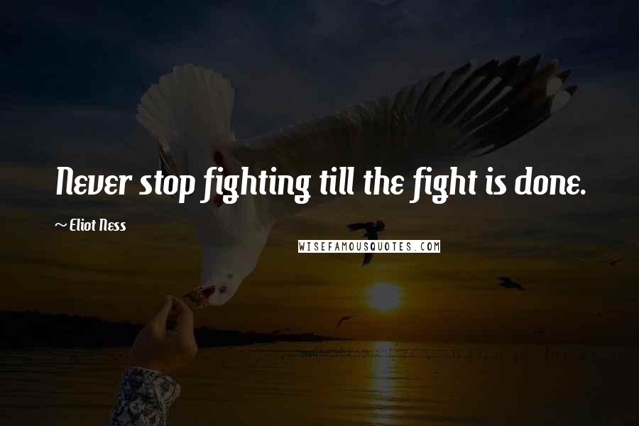 Eliot Ness quotes: Never stop fighting till the fight is done.