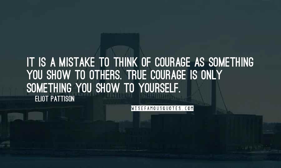 Eliot Pattison quotes: It is a mistake to think of courage as something you show to others. True courage is only something you show to yourself.