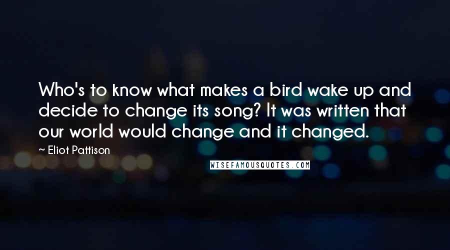 Eliot Pattison quotes: Who's to know what makes a bird wake up and decide to change its song? It was written that our world would change and it changed.