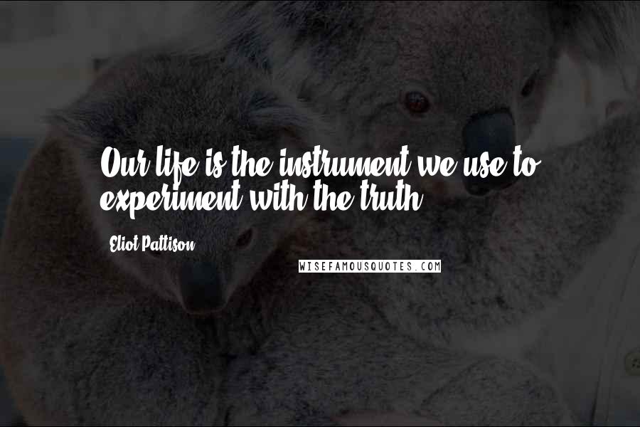 Eliot Pattison quotes: Our life is the instrument we use to experiment with the truth.