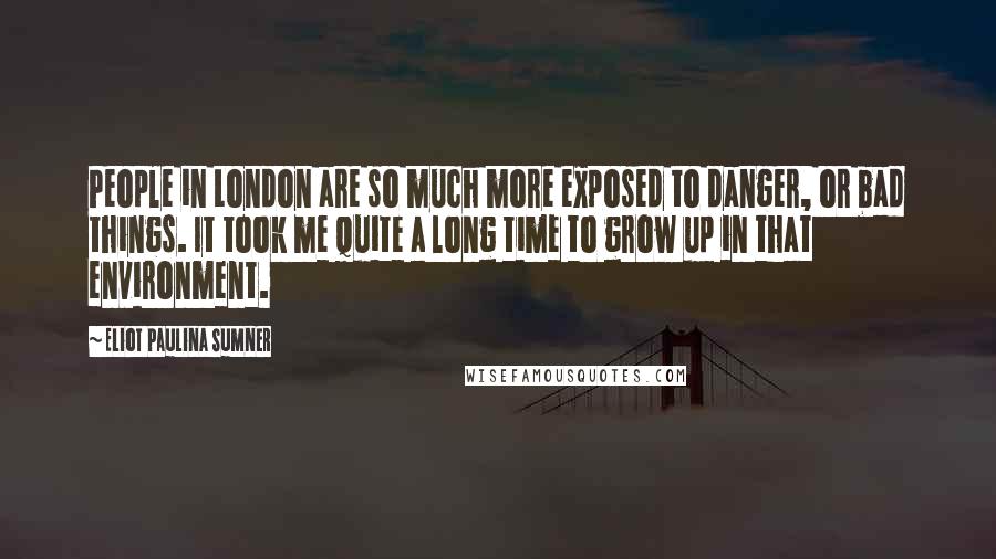 Eliot Paulina Sumner quotes: People in London are so much more exposed to danger, or bad things. It took me quite a long time to grow up in that environment.