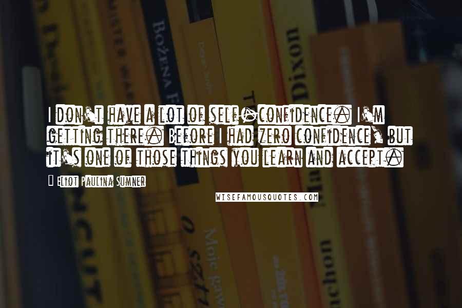 Eliot Paulina Sumner quotes: I don't have a lot of self-confidence. I'm getting there. Before I had zero confidence, but it's one of those things you learn and accept.