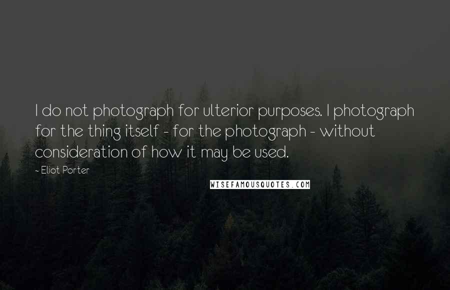 Eliot Porter quotes: I do not photograph for ulterior purposes. I photograph for the thing itself - for the photograph - without consideration of how it may be used.