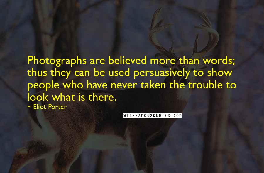 Eliot Porter quotes: Photographs are believed more than words; thus they can be used persuasively to show people who have never taken the trouble to look what is there.
