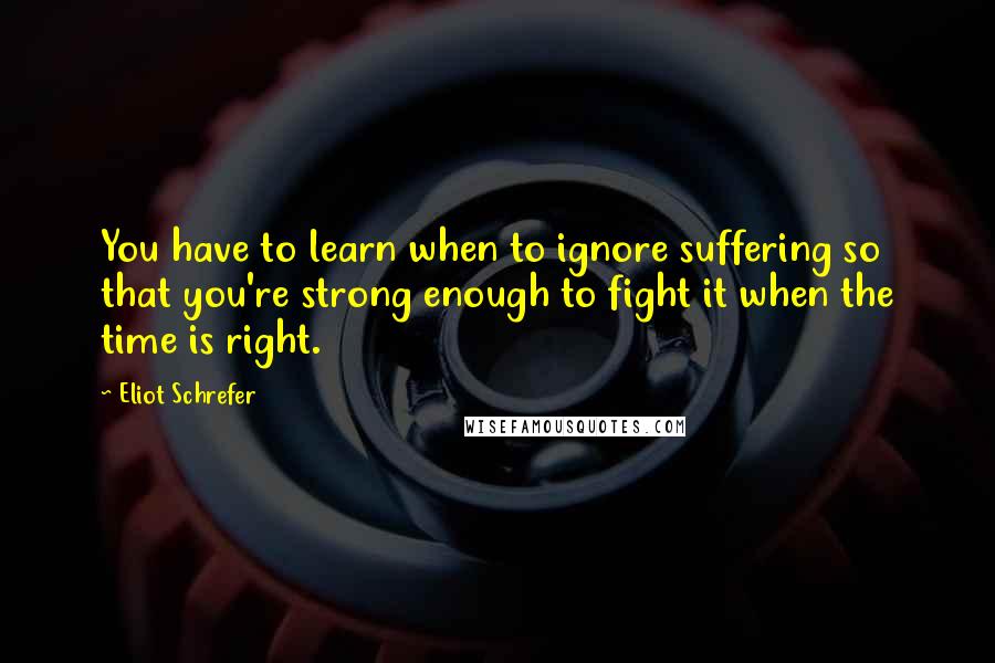 Eliot Schrefer quotes: You have to learn when to ignore suffering so that you're strong enough to fight it when the time is right.