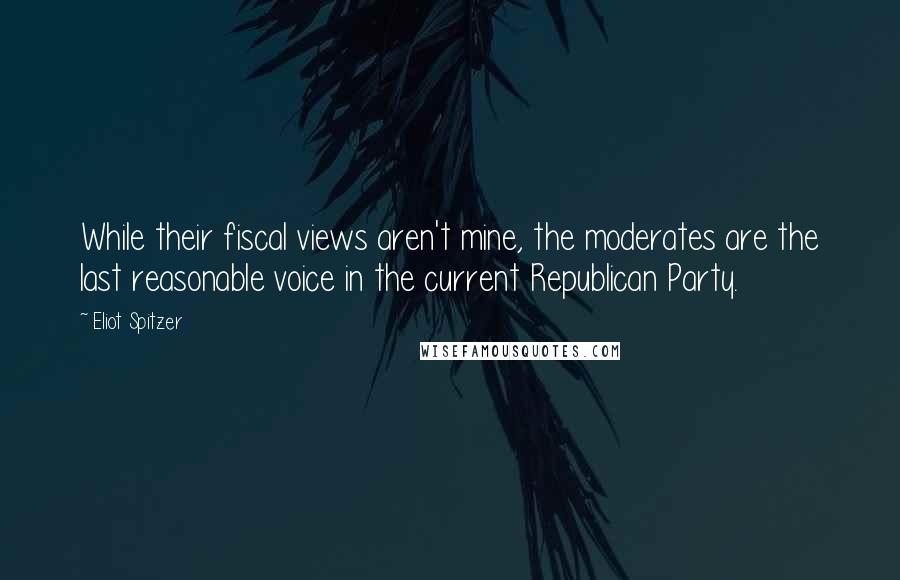 Eliot Spitzer quotes: While their fiscal views aren't mine, the moderates are the last reasonable voice in the current Republican Party.