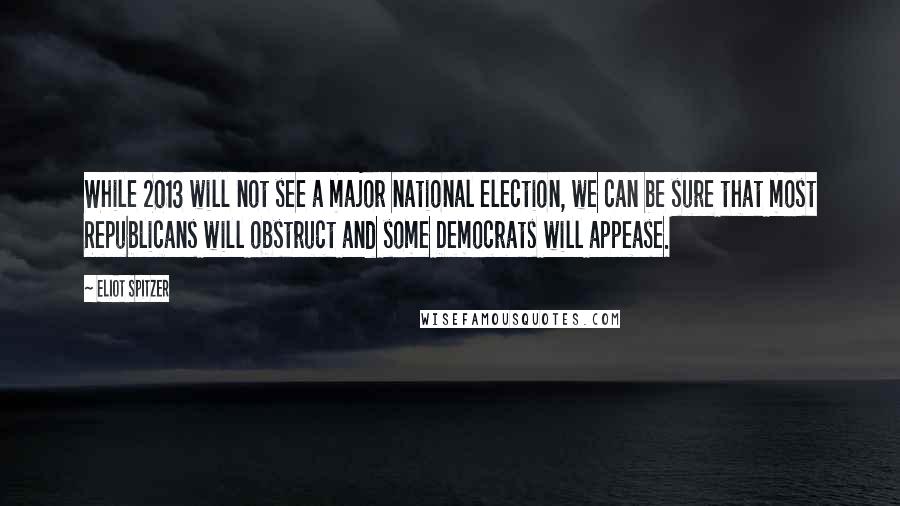 Eliot Spitzer quotes: While 2013 will not see a major national election, we can be sure that most Republicans will obstruct and some Democrats will appease. Eliot Spitzer quotes: While 2013 will not see a major national election, we can be sure that most Republicans will obstruct and some Democrats will appease.