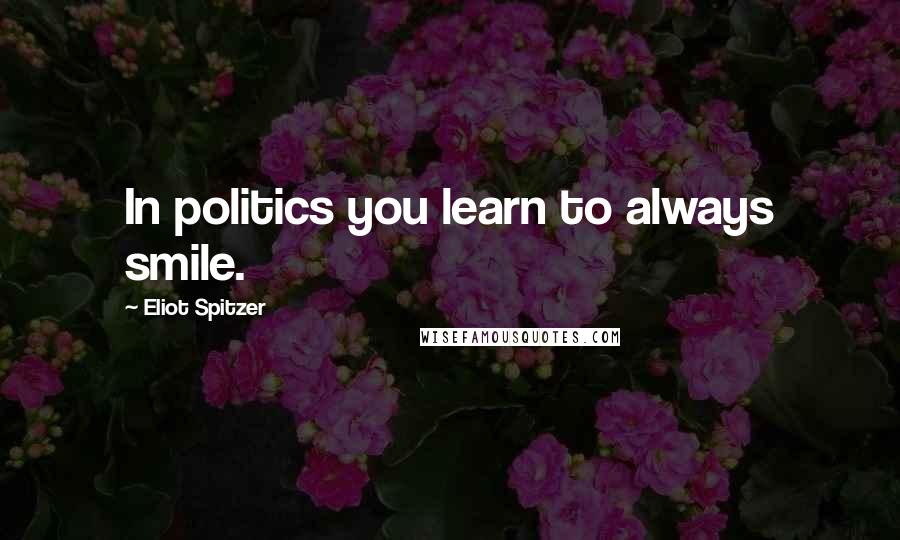 Eliot Spitzer quotes: In politics you learn to always smile.