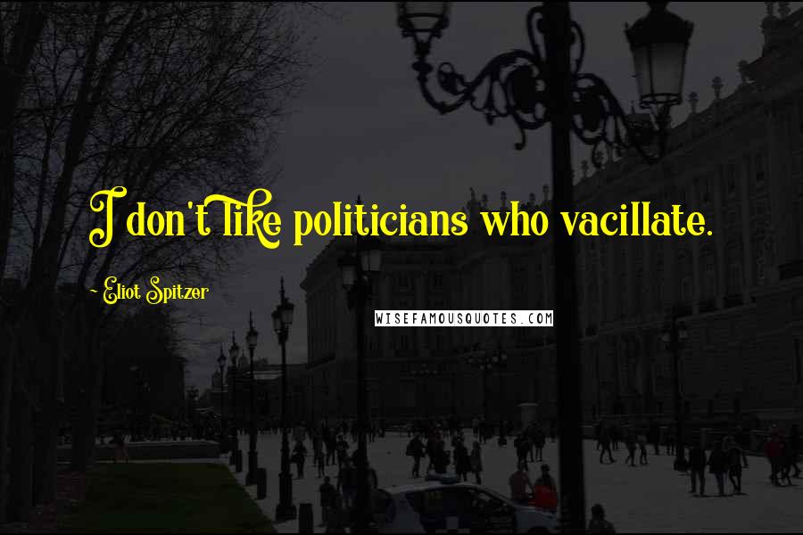 Eliot Spitzer quotes: I don't like politicians who vacillate.