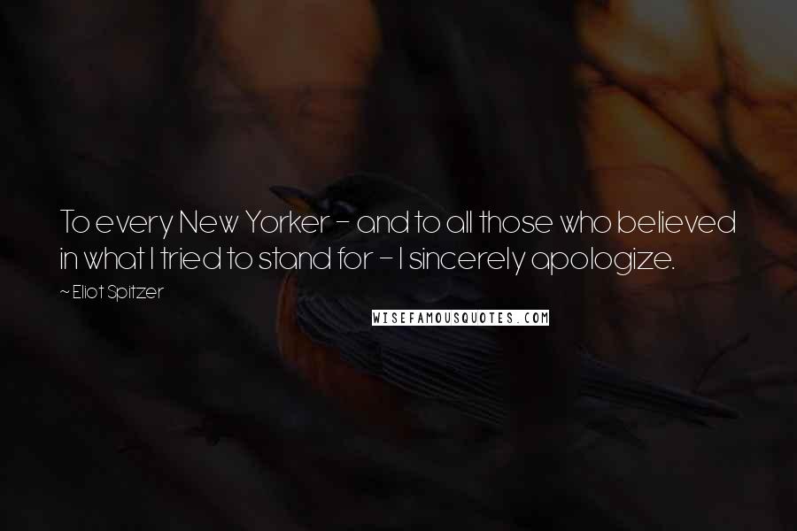 Eliot Spitzer quotes: To every New Yorker - and to all those who believed in what I tried to stand for - I sincerely apologize.