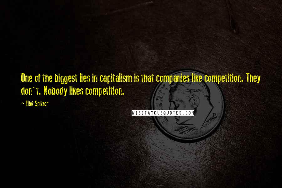 Eliot Spitzer quotes: One of the biggest lies in capitalism is that companies like competition. They don't. Nobody likes competition.