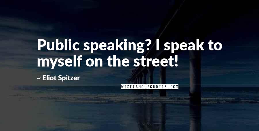 Eliot Spitzer quotes: Public speaking? I speak to myself on the street!
