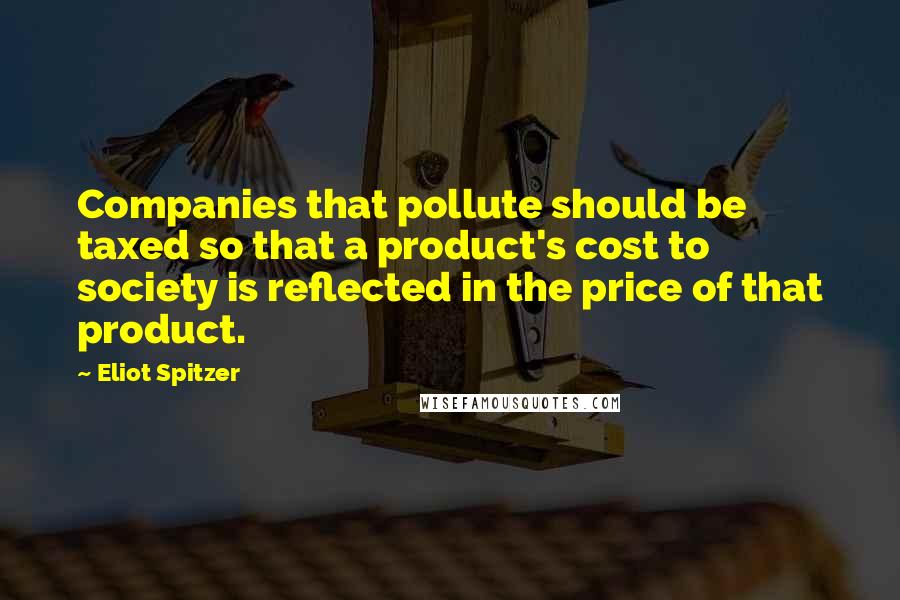 Eliot Spitzer quotes: Companies that pollute should be taxed so that a product's cost to society is reflected in the price of that product. Eliot Spitzer quotes: Companies that pollute should be taxed so that a product's cost to society is reflected in the price of that product.