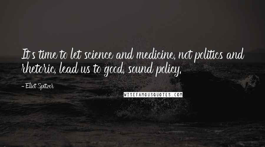 Eliot Spitzer quotes: It's time to let science and medicine, not politics and rhetoric, lead us to good, sound policy.